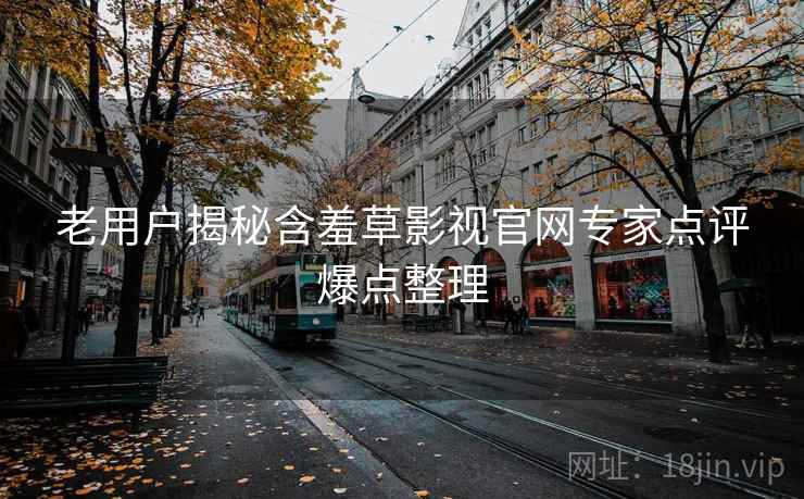 老用户揭秘含羞草影视官网专家点评爆点整理