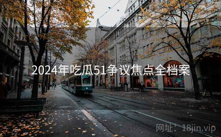 2024年吃瓜51争议焦点全档案 2024年吃瓜51争议焦点全档案