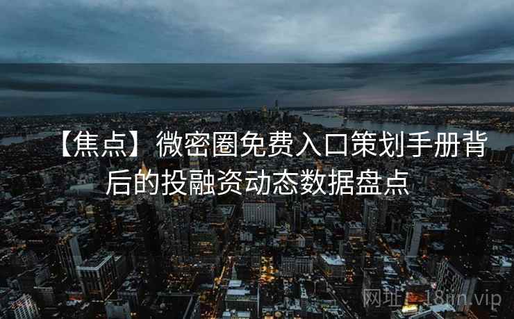【焦点】微密圈免费入口策划手册背后的投融资动态数据盘点 【焦点】微密圈免费入口策划手册背后的投融资动态数据盘点