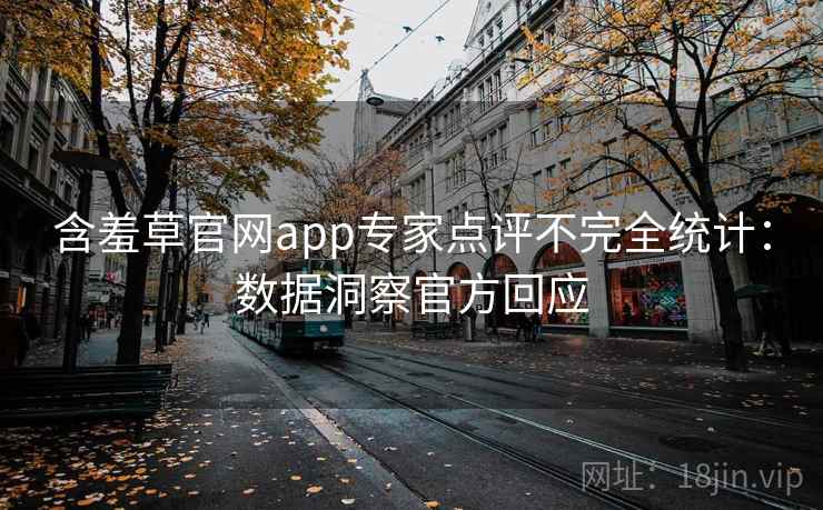 含羞草官网app专家点评不完全统计:数据洞察官方回应 含羞草官网app专家点评不完全统计:数据洞察官方回应