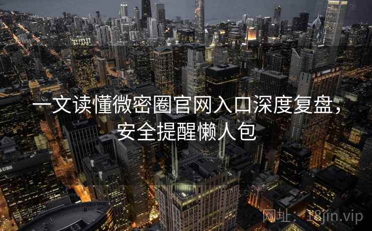 一文读懂微密圈官网入口深度复盘，安全提醒懒人包
