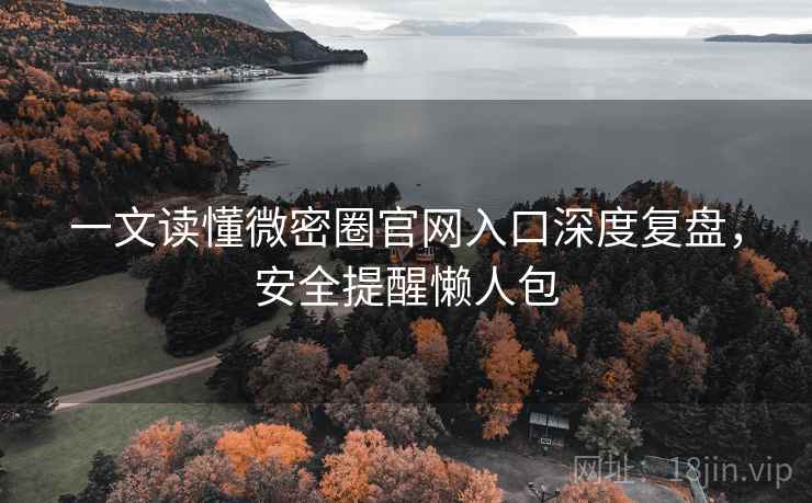 一文读懂微密圈官网入口深度复盘，安全提醒懒人包