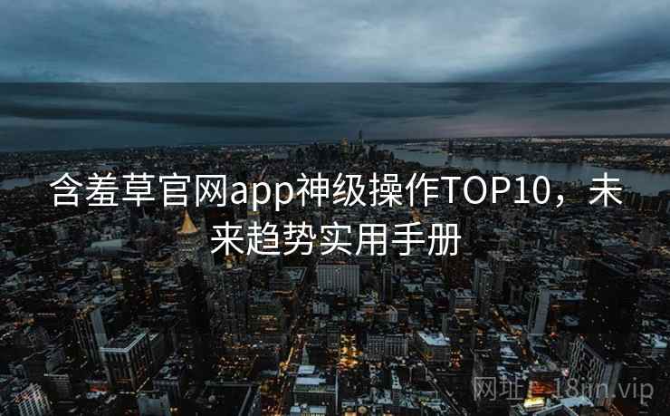 含羞草官网app神级操作TOP10,未来趋势实用手册 含羞草官网app神级操作TOP10,未来趋势实用手册