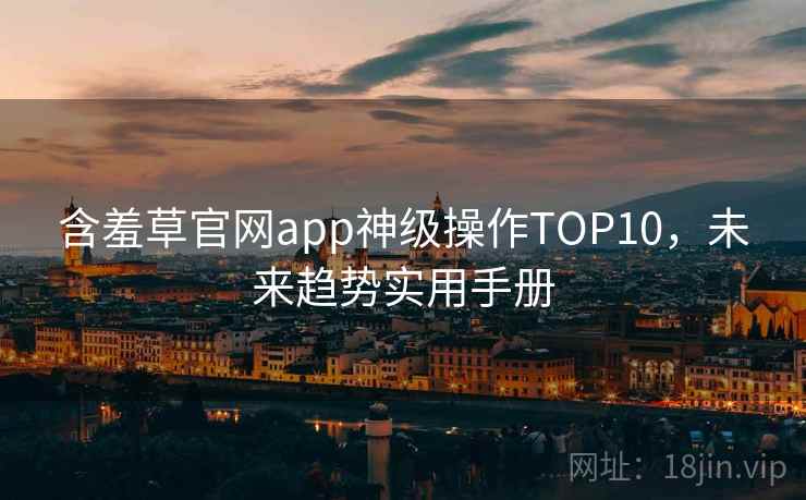 含羞草官网app神级操作TOP10,未来趋势实用手册 含羞草官网app神级操作TOP10,未来趋势实用手册