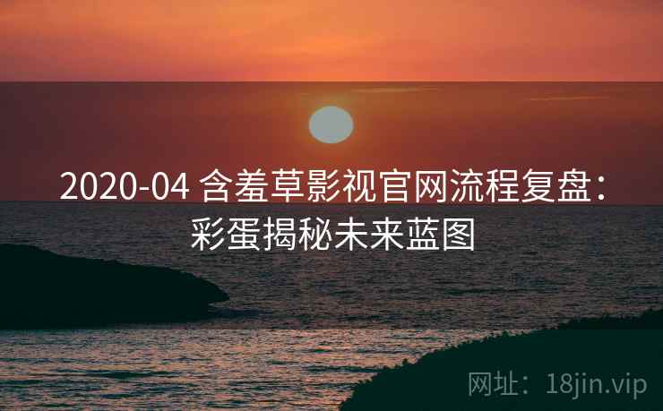 2020-04 含羞草影视官网流程复盘:彩蛋揭秘未来蓝图 2020-04 含羞草影视官网流程复盘:彩蛋揭秘未来蓝图