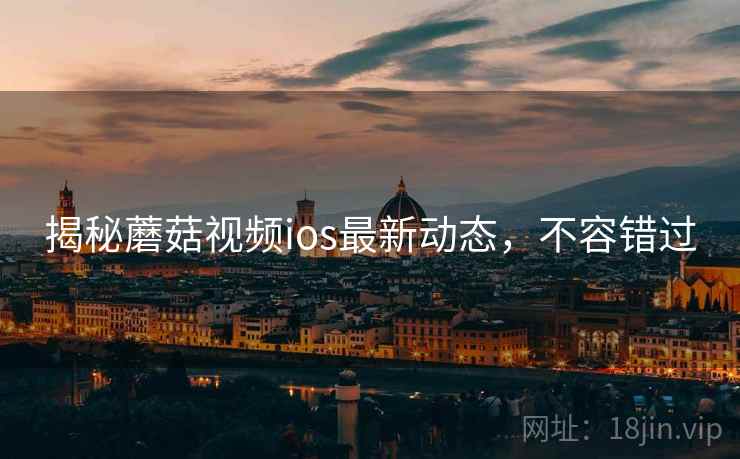 揭秘蘑菇视频ios最新动态，不容错过