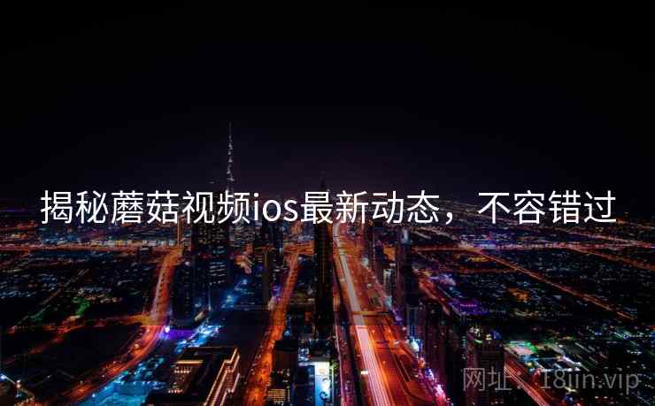 揭秘蘑菇视频ios最新动态，不容错过