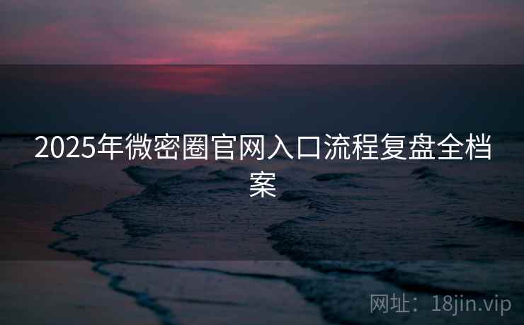 2025年微密圈官网入口流程复盘全档案