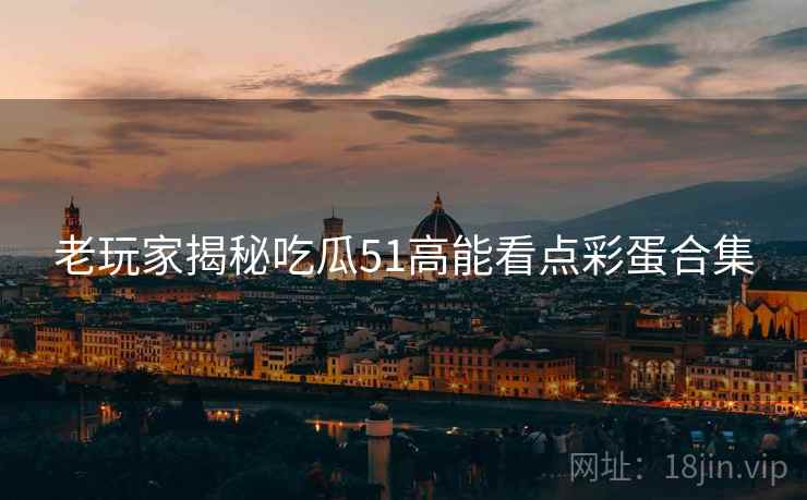 老玩家揭秘吃瓜51高能看点彩蛋合集