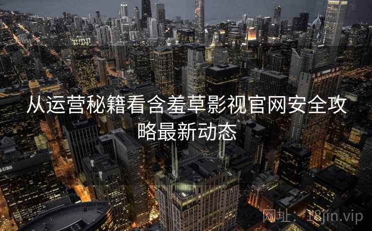 从运营秘籍看含羞草影视官网安全攻略最新动态 从运营秘籍看含羞草影视官网安全攻略最新动态