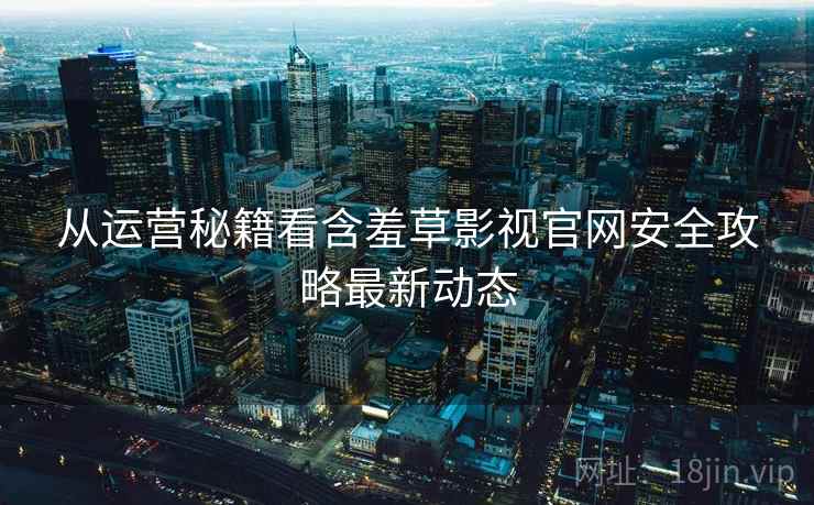 从运营秘籍看含羞草影视官网安全攻略最新动态 从运营秘籍看含羞草影视官网安全攻略最新动态