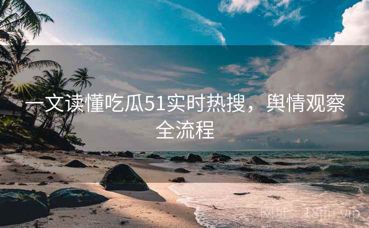 一文读懂吃瓜51实时热搜,舆情观察全流程 一文读懂吃瓜51实时热搜,舆情观察全流程