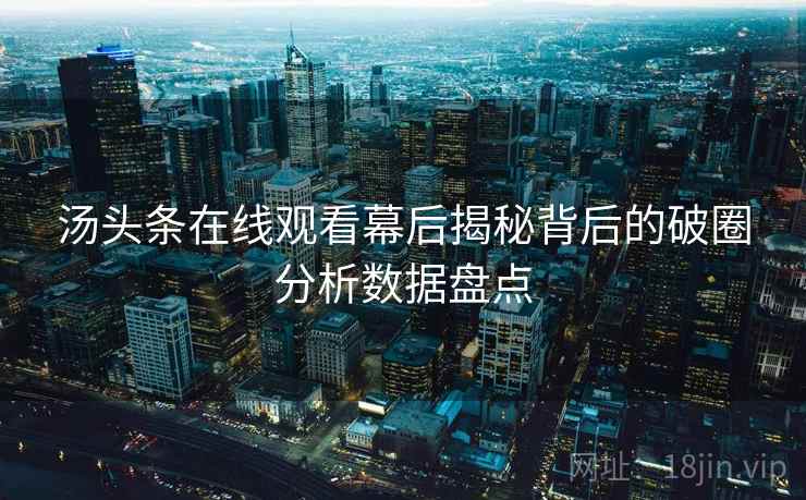 汤头条在线观看幕后揭秘背后的破圈分析数据盘点