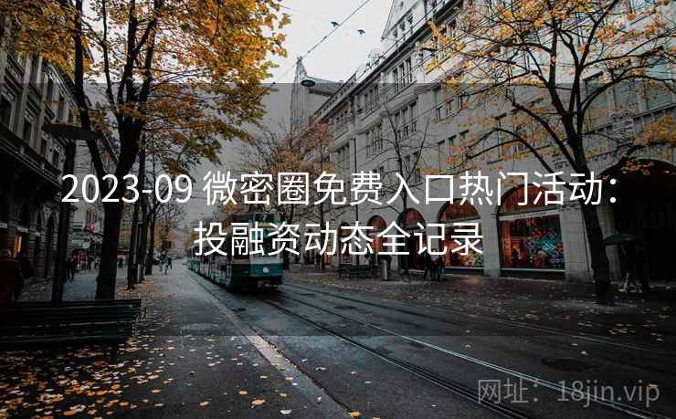 2023-09 微密圈免费入口热门活动:投融资动态全记录 2023-09 微密圈免费入口热门活动:投融资动态全记录
