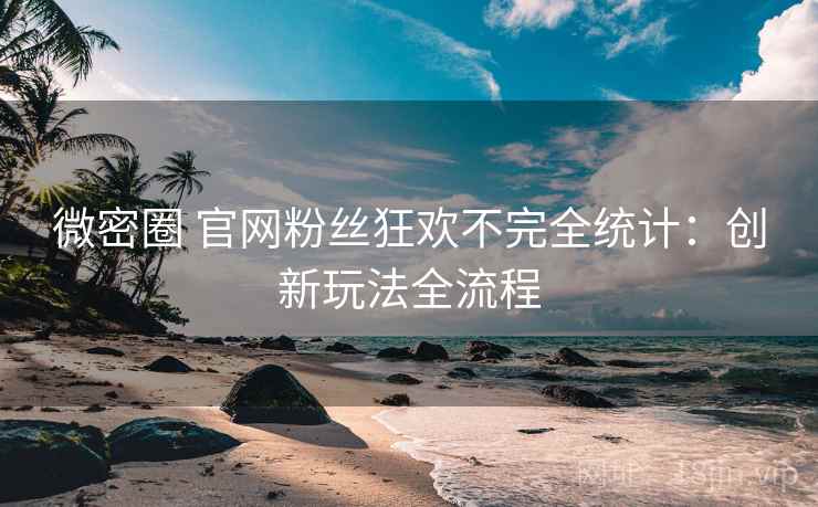 微密圈 官网粉丝狂欢不完全统计：创新玩法全流程