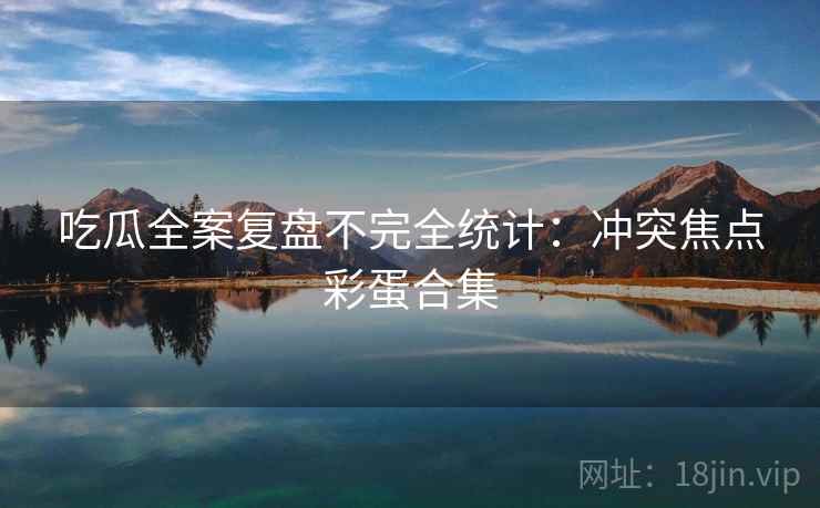 吃瓜全案复盘不完全统计：冲突焦点彩蛋合集