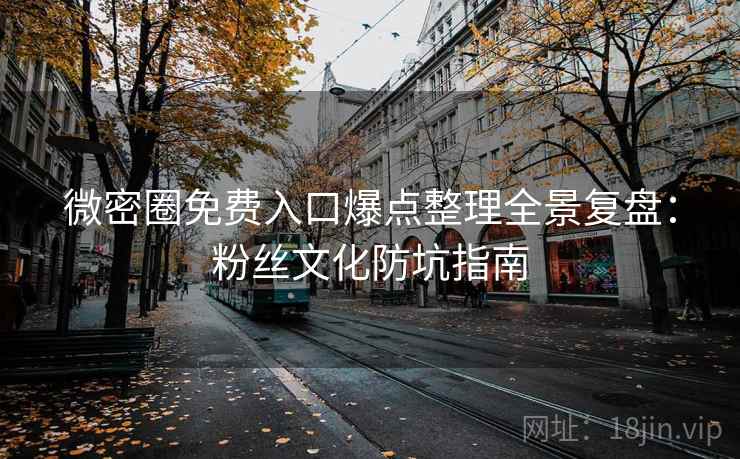 微密圈免费入口爆点整理全景复盘:粉丝文化防坑指南 微密圈免费入口爆点整理全景复盘:粉丝文化防坑指南