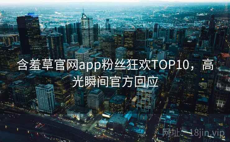 含羞草官网app粉丝狂欢TOP10,高光瞬间官方回应 含羞草官网app粉丝狂欢TOP10,高光瞬间官方回应