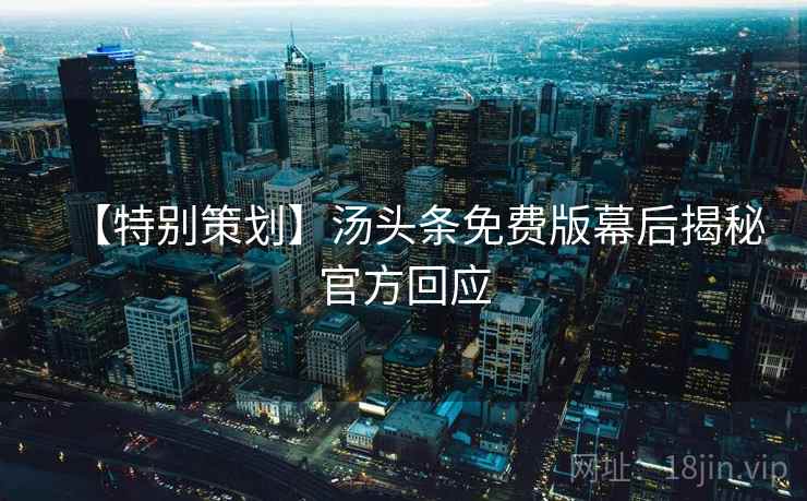 【特别策划】汤头条免费版幕后揭秘官方回应