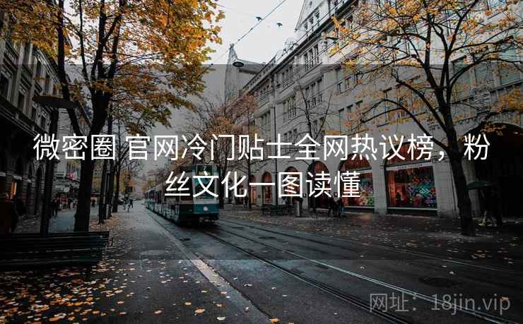 微密圈 官网冷门贴士全网热议榜,粉丝文化一图读懂 微密圈 官网冷门贴士全网热议榜,粉丝文化一图读懂