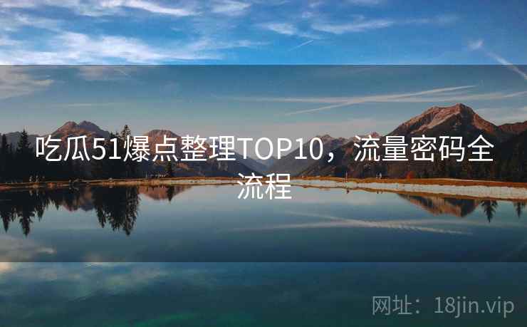 吃瓜51爆点整理TOP10,流量密码全流程 吃瓜51爆点整理TOP10,流量密码全流程