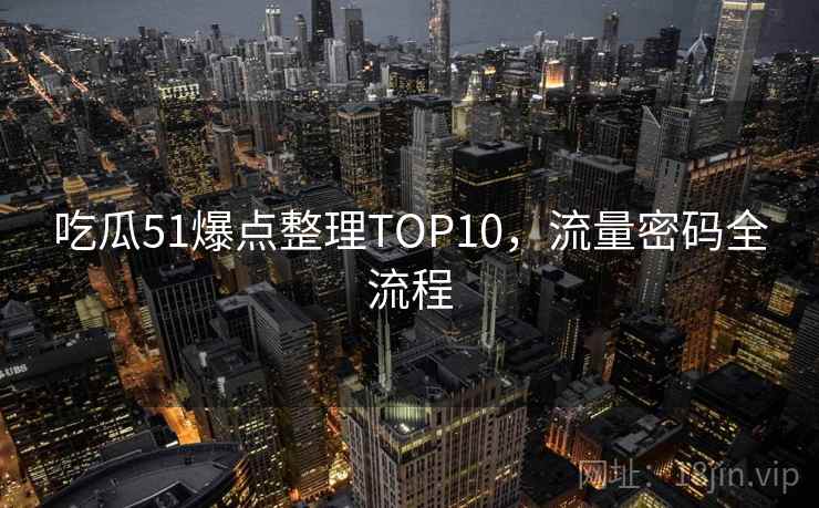吃瓜51爆点整理TOP10,流量密码全流程 吃瓜51爆点整理TOP10,流量密码全流程