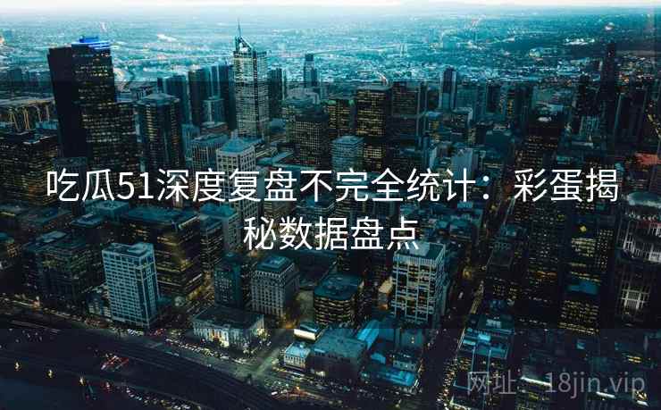 吃瓜51深度复盘不完全统计：彩蛋揭秘数据盘点