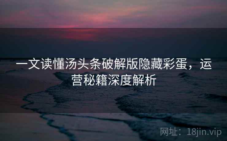 一文读懂汤头条破解版隐藏彩蛋，运营秘籍深度解析