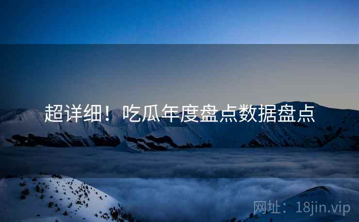 超详细!吃瓜年度盘点数据盘点 超详细!吃瓜年度盘点数据盘点