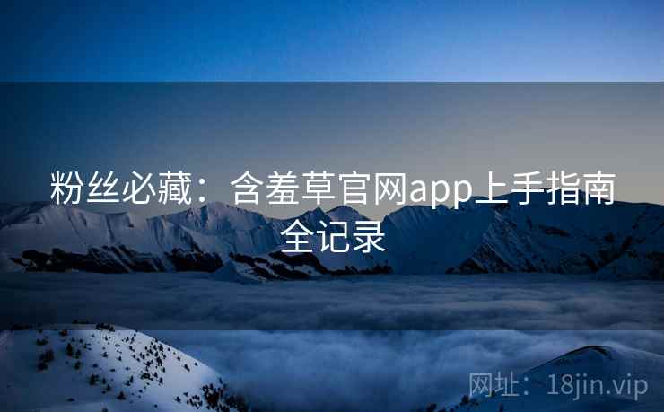 粉丝必藏：含羞草官网app上手指南全记录