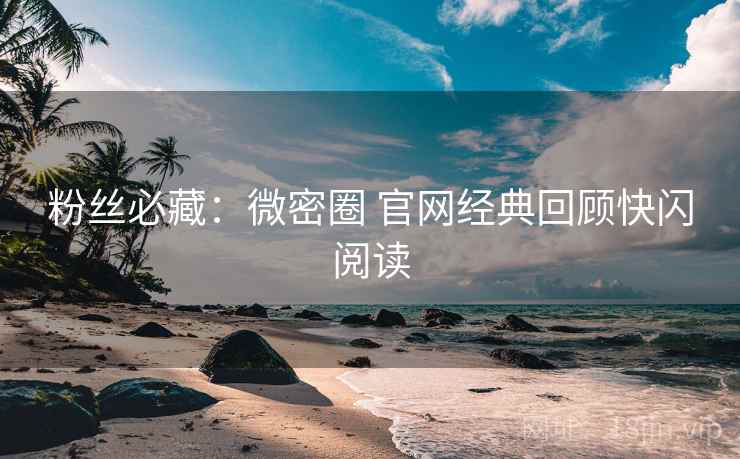 粉丝必藏：微密圈 官网经典回顾快闪阅读