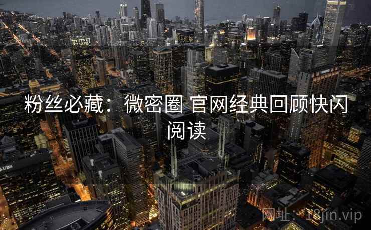 粉丝必藏：微密圈 官网经典回顾快闪阅读