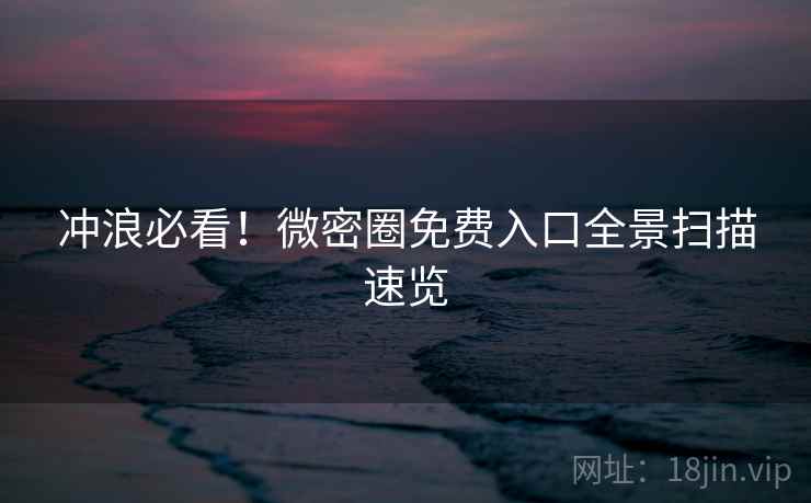 冲浪必看！微密圈免费入口全景扫描速览