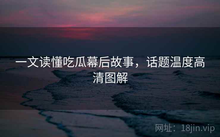 一文读懂吃瓜幕后故事，话题温度高清图解