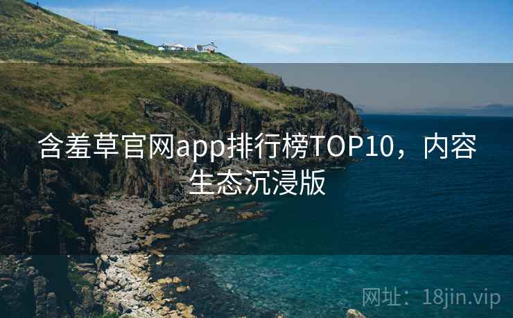 含羞草官网app排行榜TOP10，内容生态沉浸版