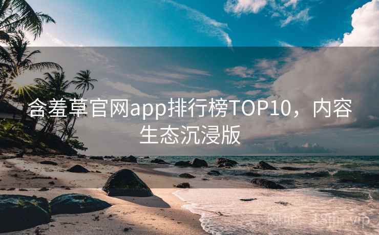 含羞草官网app排行榜TOP10，内容生态沉浸版