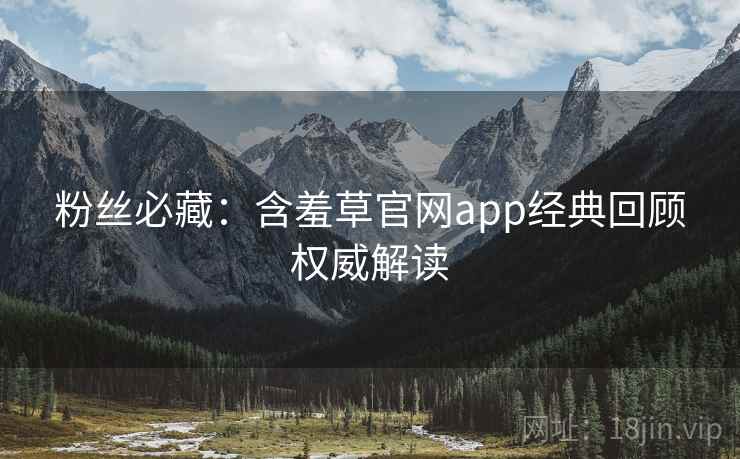 粉丝必藏：含羞草官网app经典回顾权威解读