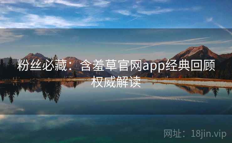 粉丝必藏：含羞草官网app经典回顾权威解读