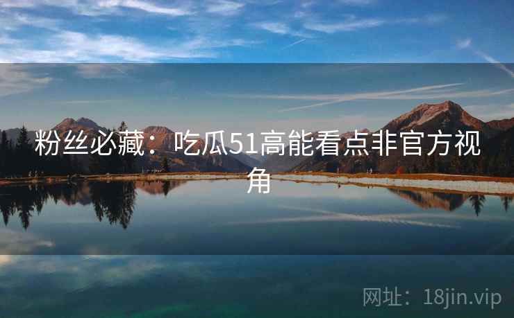 粉丝必藏：吃瓜51高能看点非官方视角